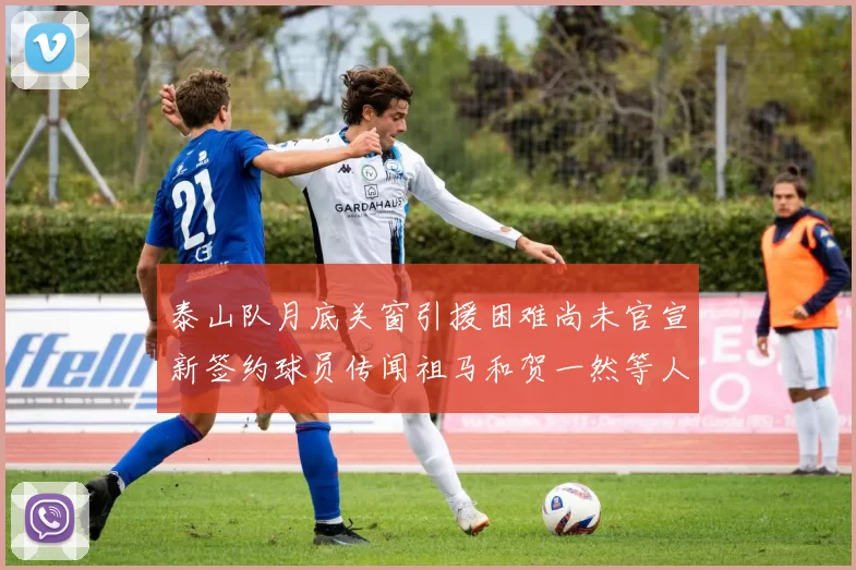 泰山队月底关窗引援困难尚未官宣新签约球员传闻祖马和贺一然等人