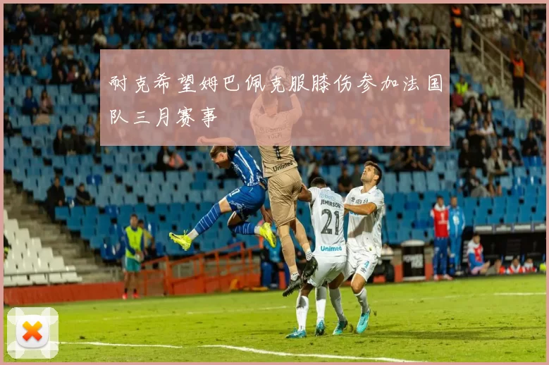 耐克希望姆巴佩克服膝伤参加法国队三月赛事