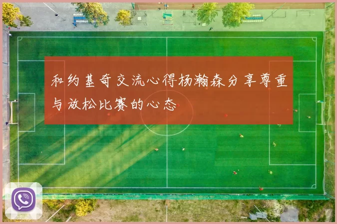 和约基奇交流心得杨瀚森分享尊重与放松比赛的心态