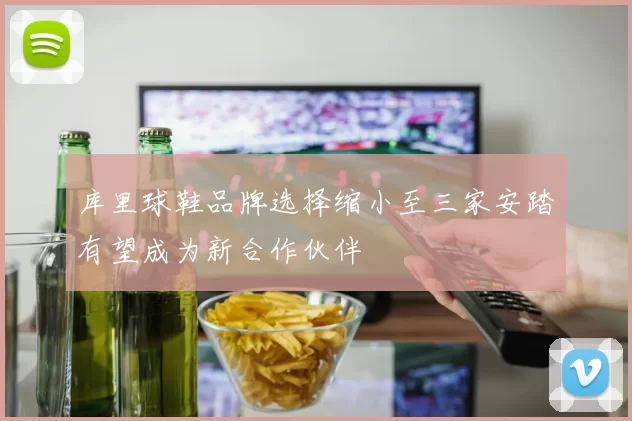 库里球鞋品牌选择缩小至三家安踏有望成为新合作伙伴