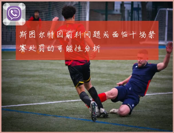 斯图尔特因前科问题或面临十场禁赛处罚的可能性分析