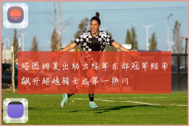 塔图姆复出助力绿军东部冠军赔率飙升超越骑士成第一热门