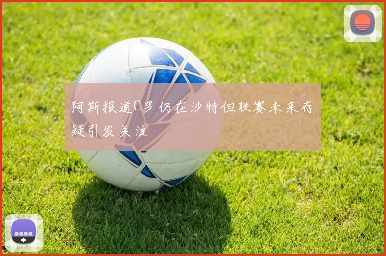 阿斯报道C罗仍在沙特但联赛未来存疑引发关注