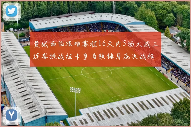 曼城面临艰难赛程16天内5场大战三连客挑战纽卡皇马铁锤月底决战枪手争夺联赛杯