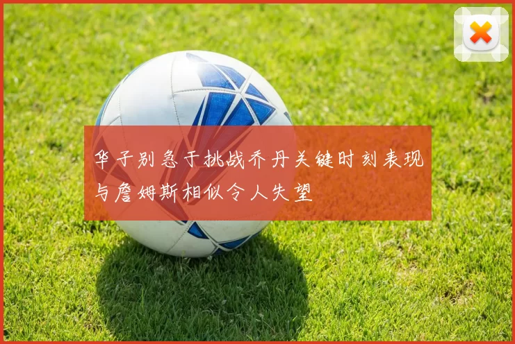 华子别急于挑战乔丹关键时刻表现与詹姆斯相似令人失望