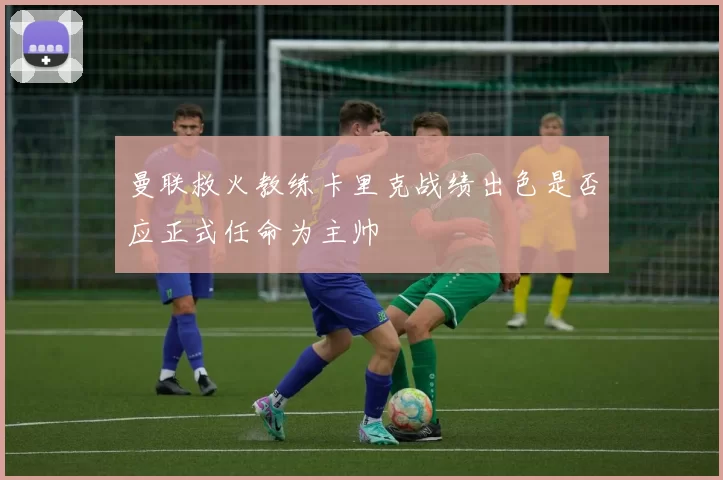 曼联救火教练卡里克战绩出色是否应正式任命为主帅