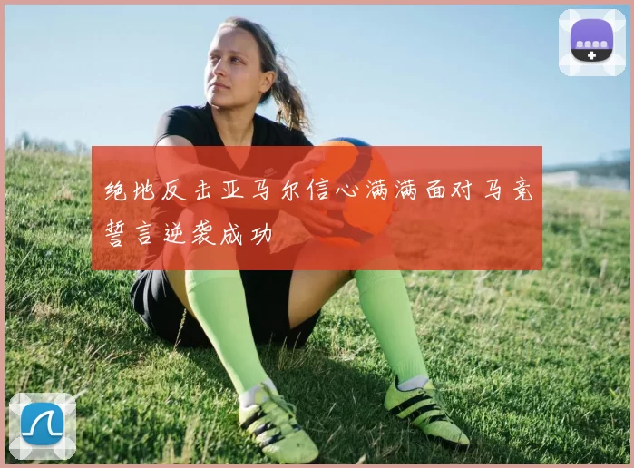 绝地反击亚马尔信心满满面对马竞誓言逆袭成功