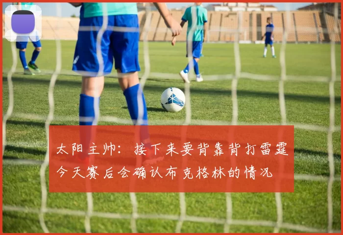 太阳主帅：接下来要背靠背打雷霆今天赛后会确认布克格林的情况