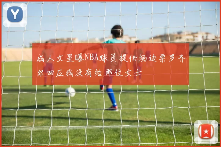 成人女星曝NBA球员提供场边票罗齐尔回应我没有给那位女士