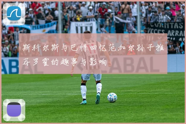 斯科尔斯与巴特回忆范加尔孙子推荐罗霍的趣事与影响