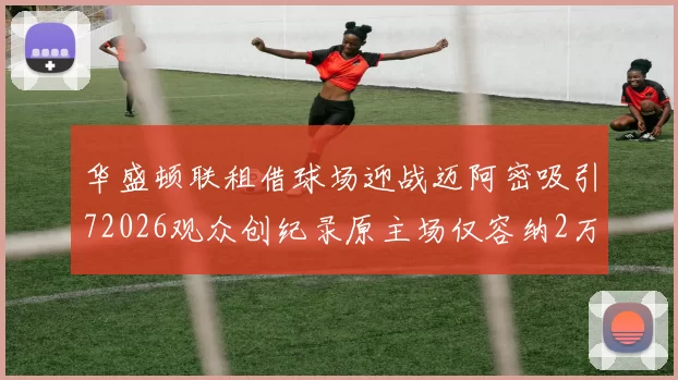 华盛顿联租借球场迎战迈阿密吸引72026观众创纪录原主场仅容纳2万人