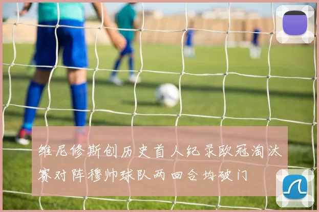 维尼修斯创历史首人纪录欧冠淘汰赛对阵穆帅球队两回合均破门