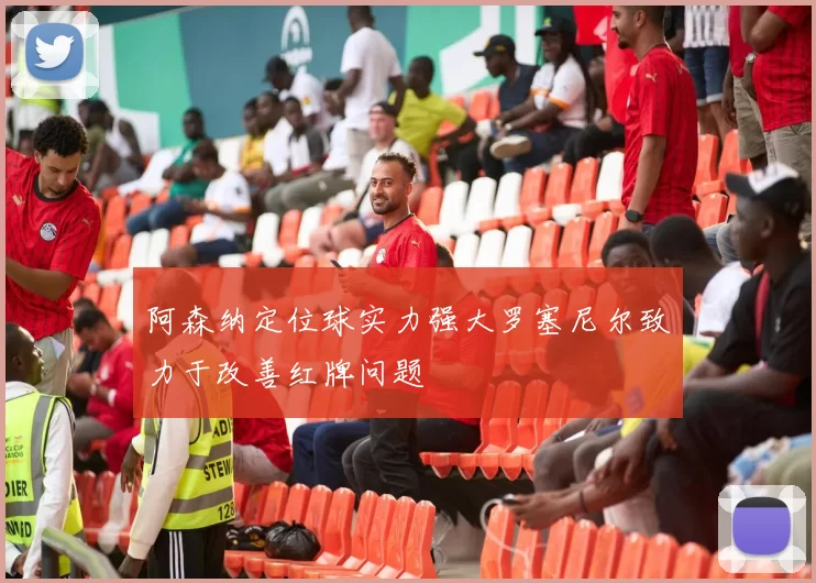 阿森纳定位球实力强大罗塞尼尔致力于改善红牌问题
