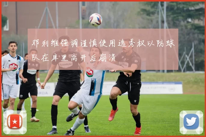 邓利维强调谨慎使用选秀权以防球队在库里离开后崩溃