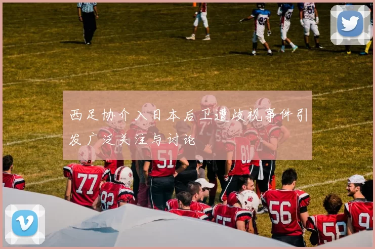 西足协介入日本后卫遭歧视事件引发广泛关注与讨论