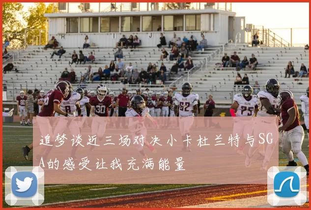 追梦谈近三场对决小卡杜兰特与SGA的感受让我充满能量