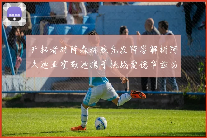 开拓者对阵森林狼先发阵容解析阿夫迪亚霍勒迪携手挑战爱德华兹戈贝尔