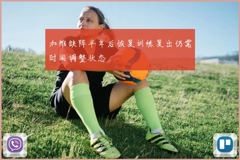 加维缺阵半年后恢复训练复出仍需时间调整状态
