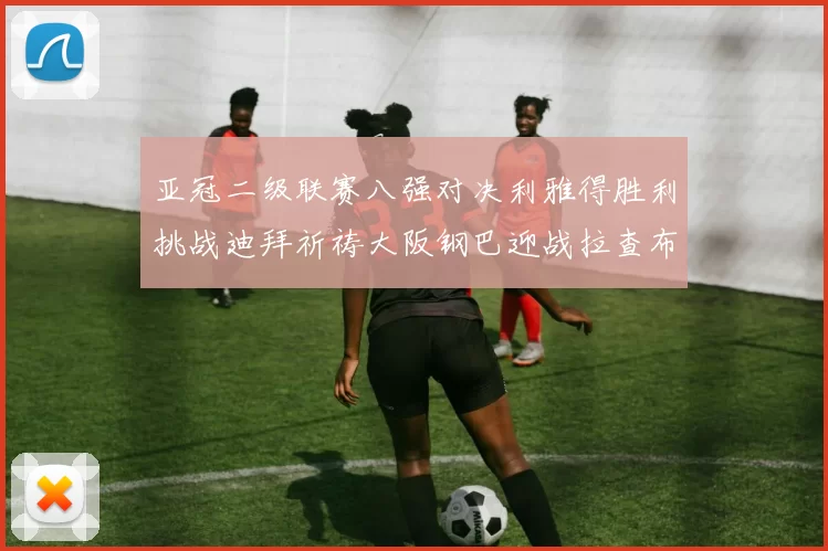 亚冠二级联赛八强对决利雅得胜利挑战迪拜祈祷大阪钢巴迎战拉查布里府