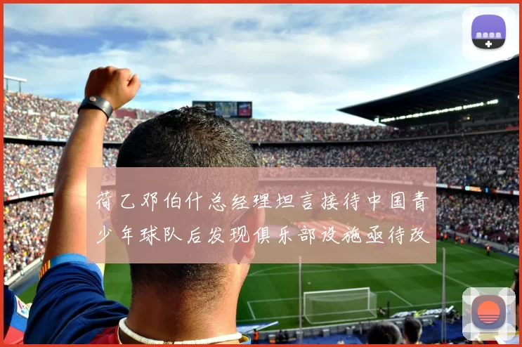 荷乙邓伯什总经理坦言接待中国青少年球队后发现俱乐部设施亟待改善