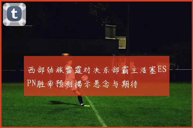 西部劲旅雷霆对决东部霸主活塞ESPN胜率预测揭示悬念与期待
