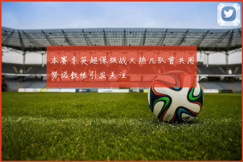 本赛季英超保级战火热几队曾共用努诺教练引发关注