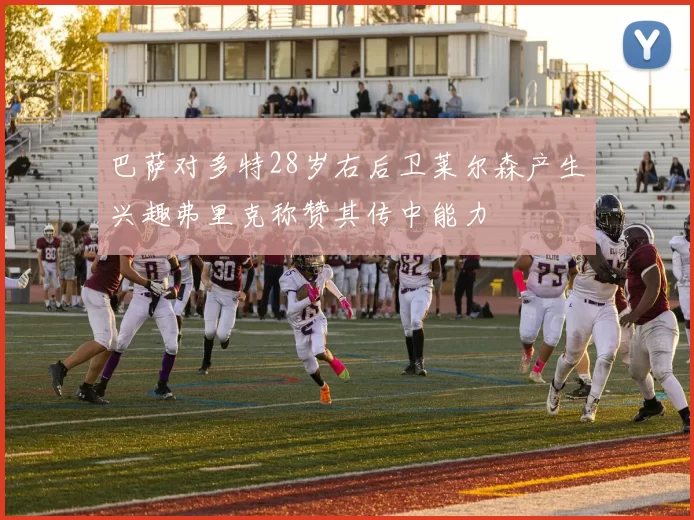 巴萨对多特28岁右后卫莱尔森产生兴趣弗里克称赞其传中能力