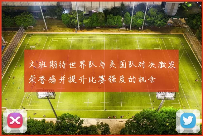 文班期待世界队与美国队对决激发荣誉感并提升比赛强度的机会