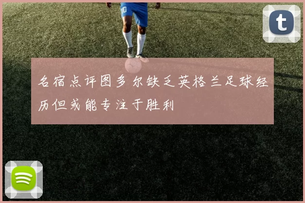 名宿点评图多尔缺乏英格兰足球经历但或能专注于胜利