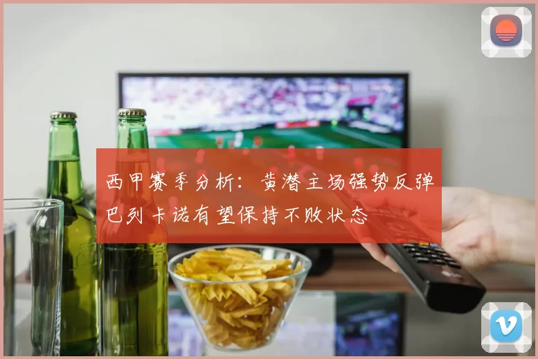 西甲赛季分析：黄潜主场强势反弹巴列卡诺有望保持不败状态