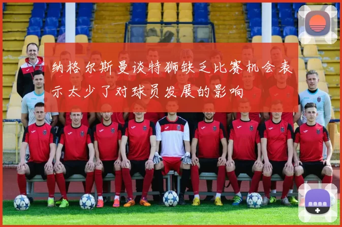 纳格尔斯曼谈特狮缺乏比赛机会表示太少了对球员发展的影响