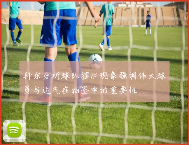 科尔分析球队摆烂现象强调伟大球员与运气在抽签中的重要性