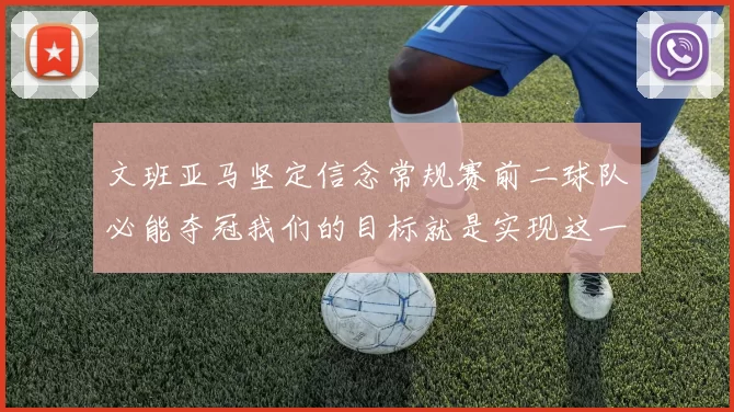文班亚马坚定信念常规赛前二球队必能夺冠我们的目标就是实现这一伟大梦想