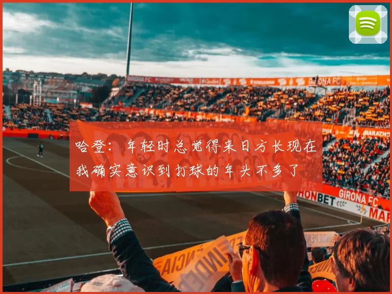 哈登：年轻时总觉得来日方长现在我确实意识到打球的年头不多了