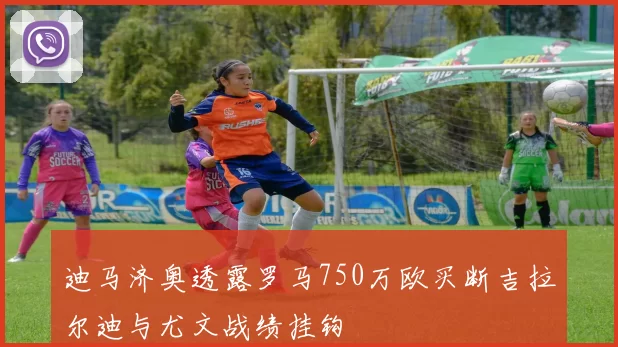 迪马济奥透露罗马750万欧买断吉拉尔迪与尤文战绩挂钩