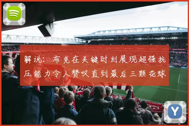 解说：布克在关键时刻展现超强抗压能力令人赞叹直到最后三颗花球前