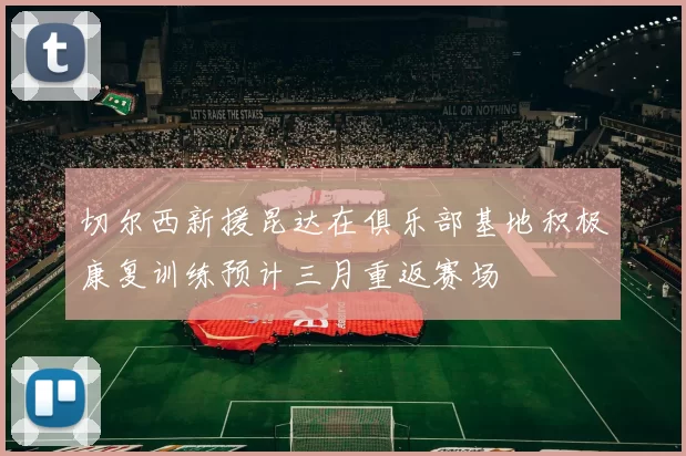 切尔西新援昆达在俱乐部基地积极康复训练预计三月重返赛场
