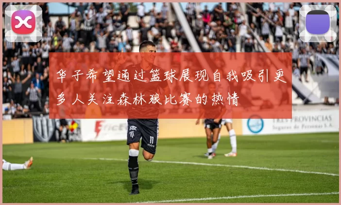 华子希望通过篮球展现自我吸引更多人关注森林狼比赛的热情